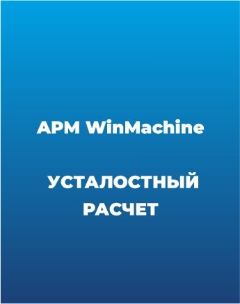 Сопровождение APM WinMachine (Усталостный расчет)